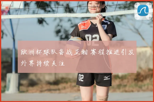 欧洲杯球队备战正酣 赛程推进引发外界持续关注