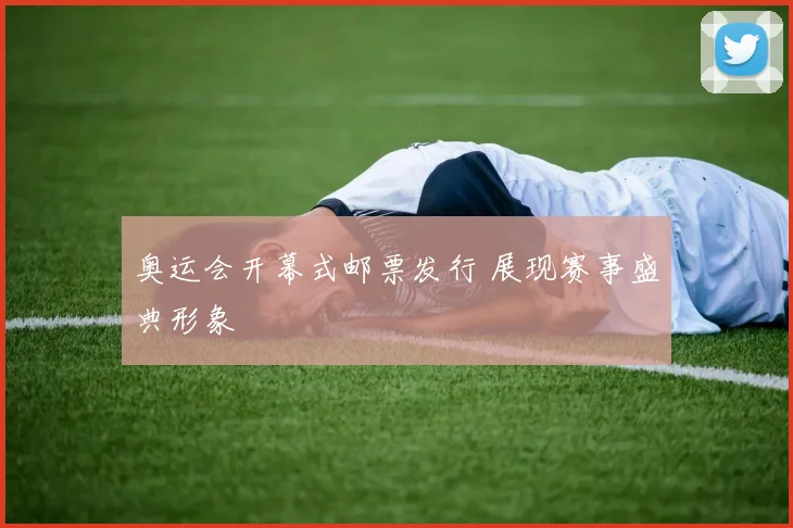 奥运会开幕式邮票发行 展现赛事盛典形象