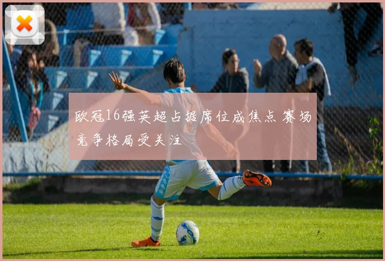 欧冠16强英超占据席位成焦点 赛场竞争格局受关注