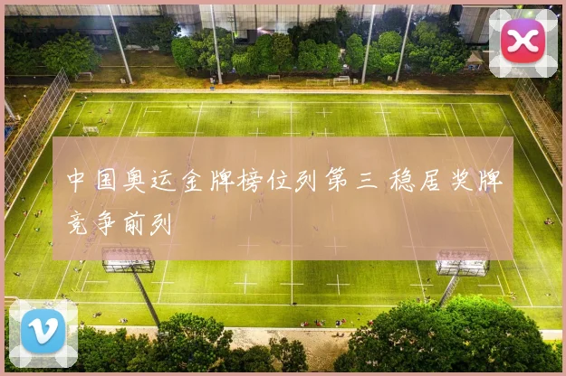 中国奥运金牌榜位列第三 稳居奖牌竞争前列