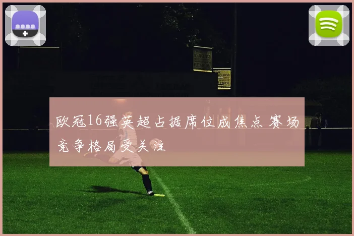 欧冠16强英超占据席位成焦点 赛场竞争格局受关注