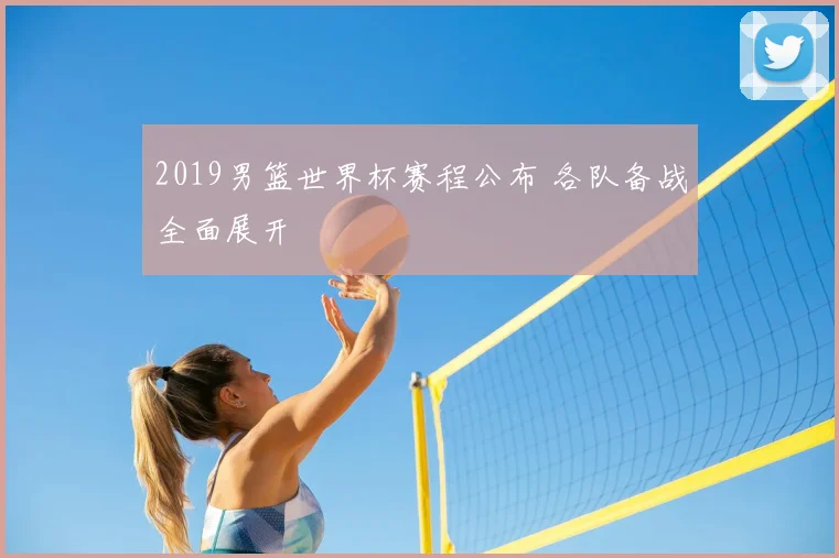 2019男篮世界杯赛程公布 各队备战全面展开
