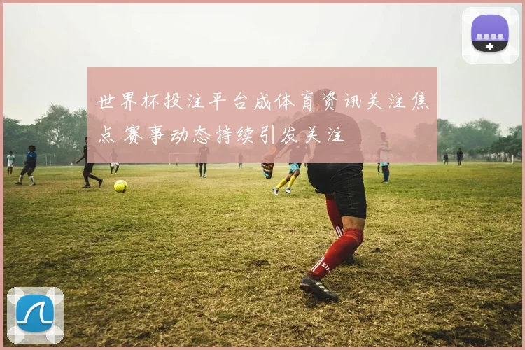 世界杯投注平台成体育资讯关注焦点 赛事动态持续引发关注