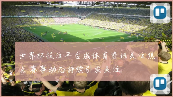 世界杯投注平台成体育资讯关注焦点 赛事动态持续引发关注