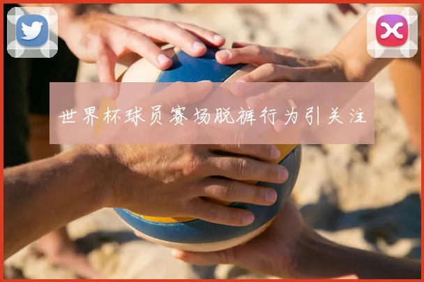 世界杯球员赛场脱裤行为引关注