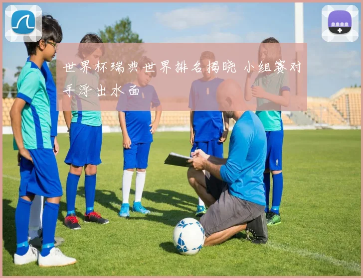 世界杯瑞典世界排名揭晓 小组赛对手浮出水面