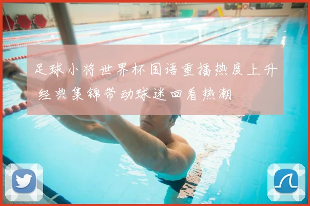 足球小将世界杯国语重播热度上升 经典集锦带动球迷回看热潮