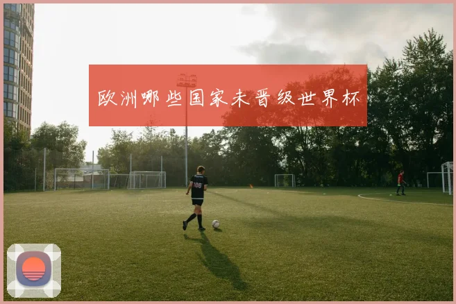 欧洲哪些国家未晋级世界杯