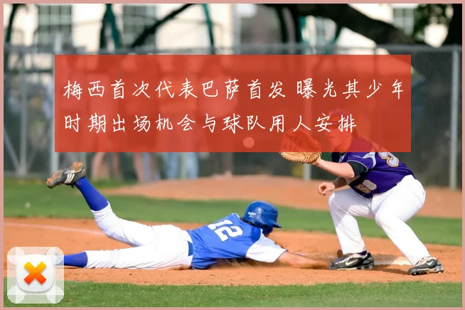 梅西首次代表巴萨首发 曝光其少年时期出场机会与球队用人安排