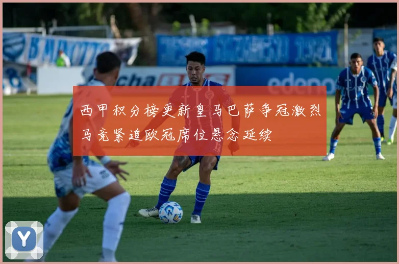 西甲积分榜更新皇马巴萨争冠激烈马竞紧追欧冠席位悬念延续