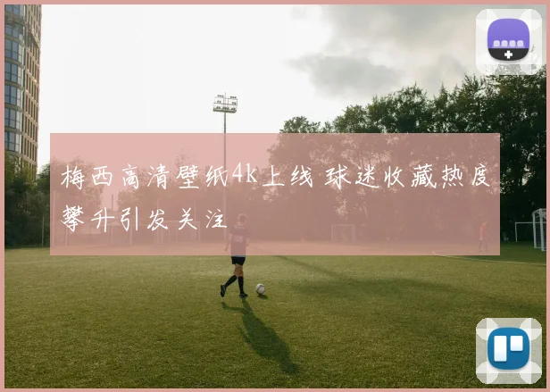 梅西高清壁纸4k上线 球迷收藏热度攀升引发关注