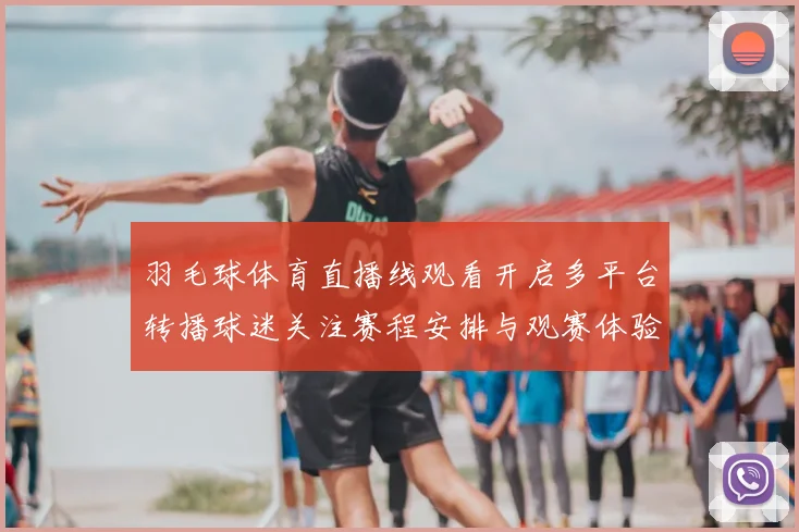羽毛球体育直播线观看开启多平台转播球迷关注赛程安排与观赛体验
