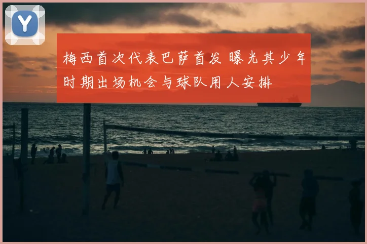 梅西首次代表巴萨首发 曝光其少年时期出场机会与球队用人安排