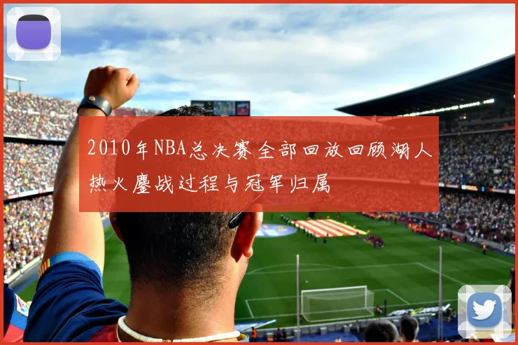 2010年NBA总决赛全部回放回顾湖人热火鏖战过程与冠军归属